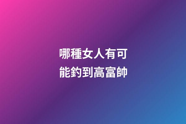 哪種女人有可能釣到高富帥