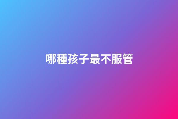哪種孩子最不服管