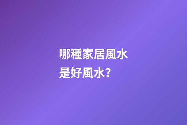 哪種家居風水是好風水？