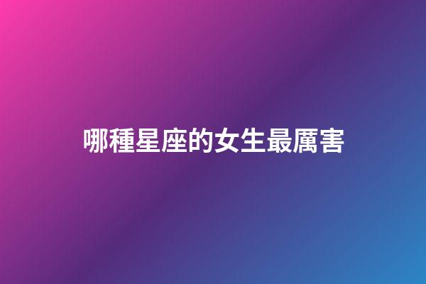 哪種星座的女生最厲害-第1張-星座運勢-玄機派