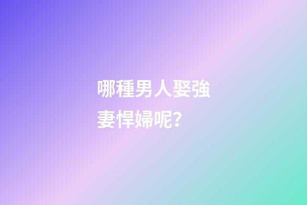 哪種男人娶強妻悍婦呢？