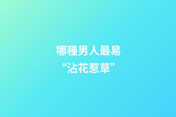 哪種男人最易“沾花惹草”