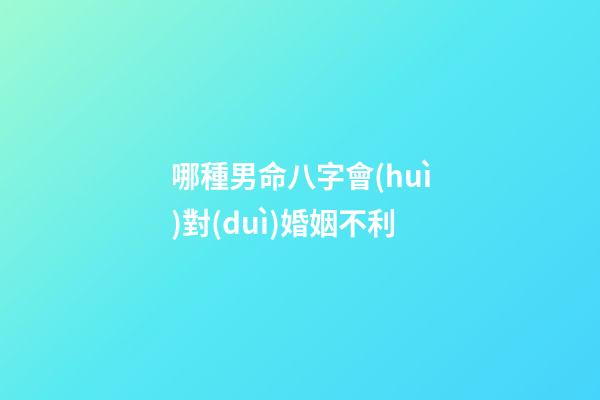 哪種男命八字會(huì)對(duì)婚姻不利