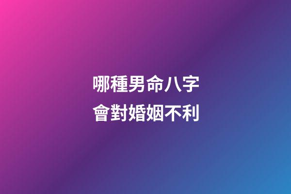 哪種男命八字會對婚姻不利