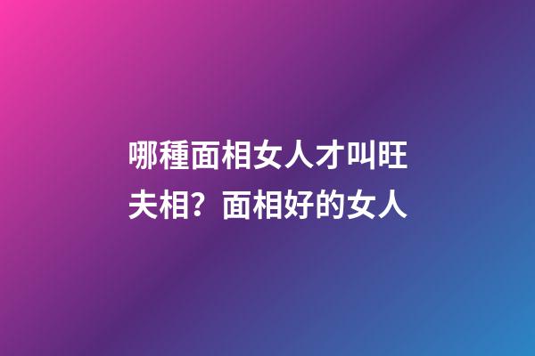哪種面相女人才叫旺夫相？面相好的女人
