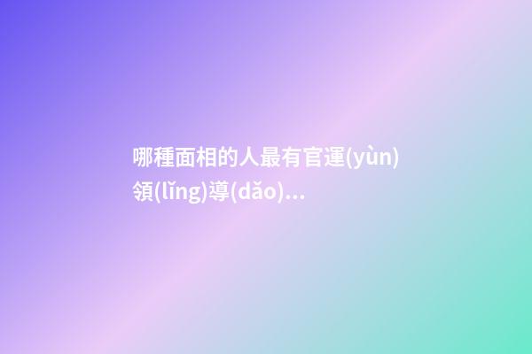 哪種面相的人最有官運(yùn)領(lǐng)導(dǎo)能力強(qiáng)
