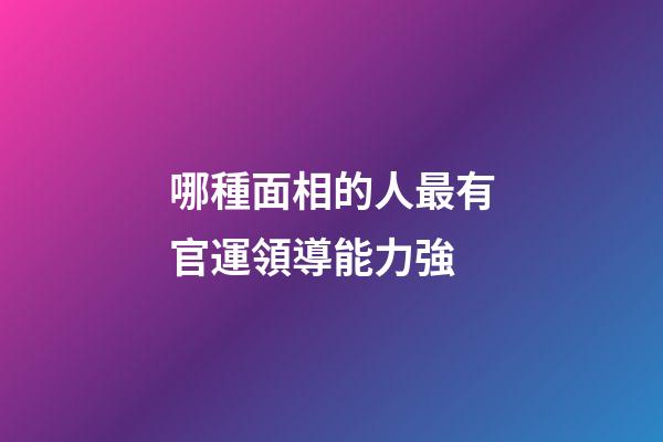 哪種面相的人最有官運領導能力強