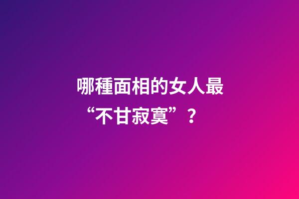 哪種面相的女人最“不甘寂寞”？
