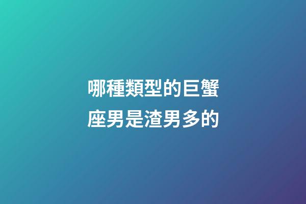 哪種類型的巨蟹座男是渣男多的-第1張-星座運勢-玄機派
