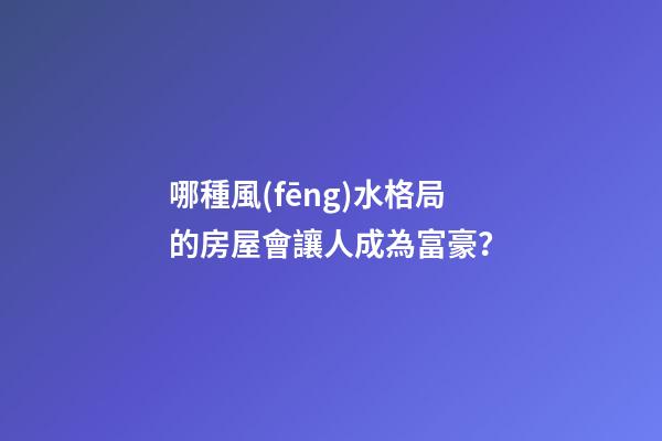 哪種風(fēng)水格局的房屋會讓人成為富豪？