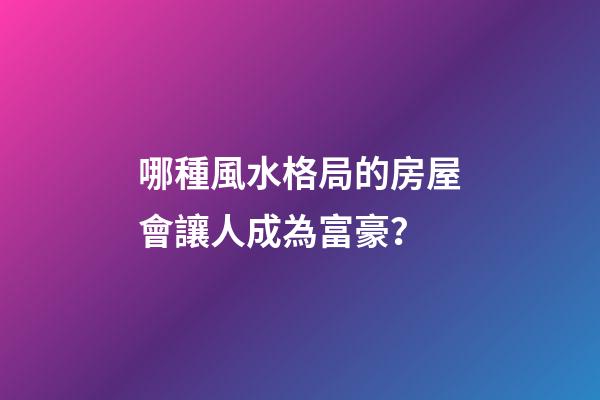哪種風水格局的房屋會讓人成為富豪？