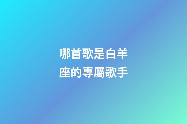 哪首歌是白羊座的專屬歌手-第1張-星座運勢-玄機派