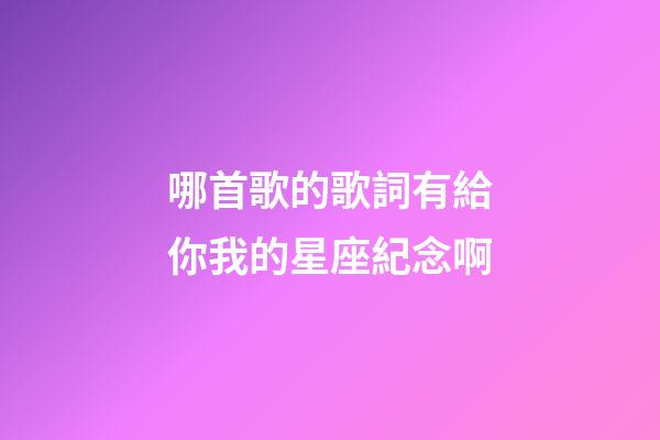 哪首歌的歌詞有給你我的星座紀念啊-第1張-星座運勢-玄機派