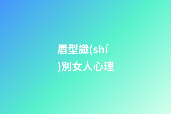 唇型識(shí)別女人心理