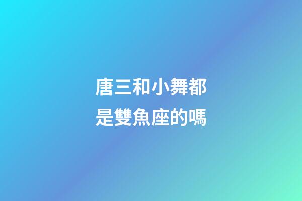唐三和小舞都是雙魚座的嗎-第1張-星座運勢-玄機派