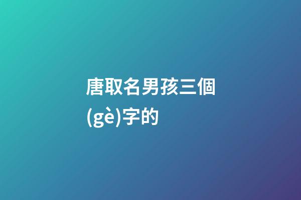 唐取名男孩三個(gè)字的(唐取名男孩三個(gè)字的虎寶寶)-第1張-男孩起名-玄機(jī)派