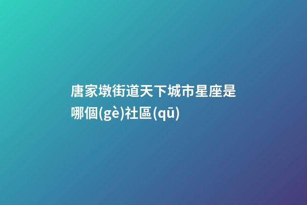 唐家墩街道天下城市星座是哪個(gè)社區(qū)-第1張-星座運(yùn)勢(shì)-玄機(jī)派