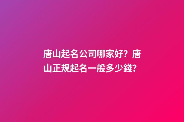 唐山起名公司哪家好？唐山正規起名一般多少錢？-第1張-公司起名-玄機派