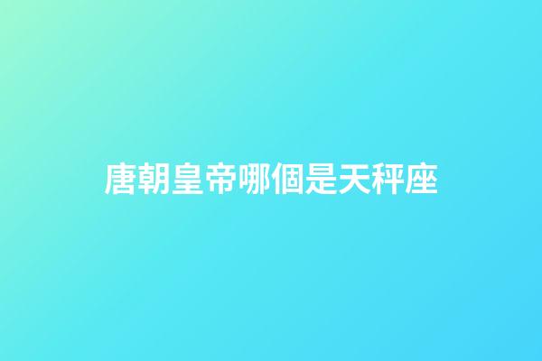 唐朝皇帝哪個是天秤座