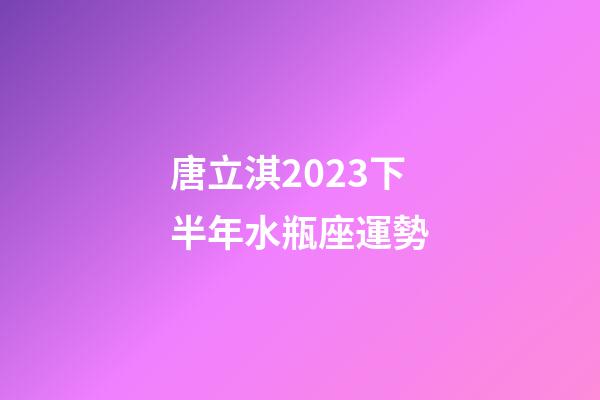 唐立淇2023下半年水瓶座運勢-第1張-星座運勢-玄機派