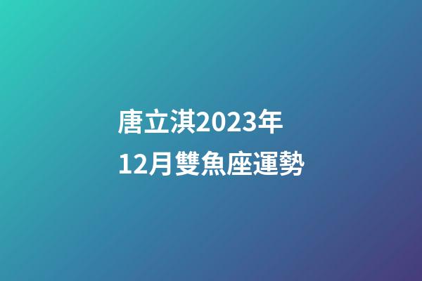 唐立淇2023年12月雙魚座運勢-第1張-星座運勢-玄機派