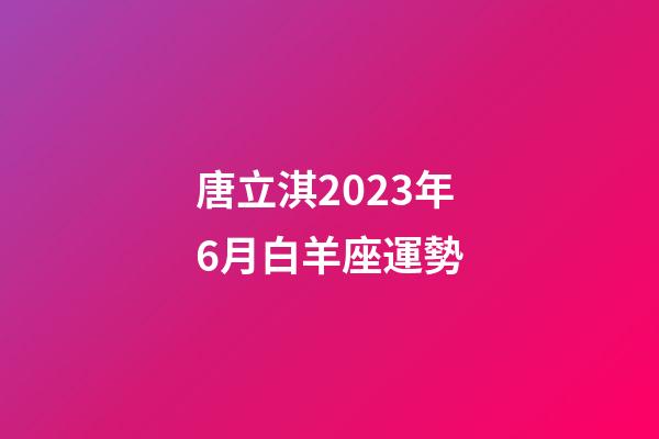 唐立淇2023年6月白羊座運勢-第1張-星座運勢-玄機派