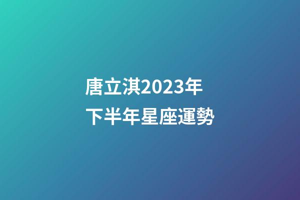 唐立淇2023年下半年星座運勢-第1張-星座運勢-玄機派