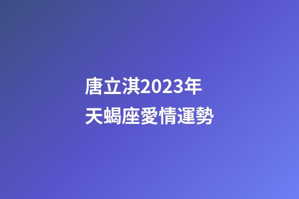 唐立淇2023年天蝎座愛情運勢-第1張-星座運勢-玄機派