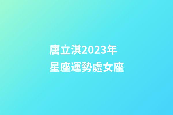 唐立淇2023年星座運勢處女座-第1張-星座運勢-玄機派