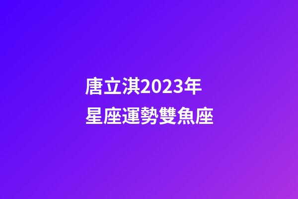 唐立淇2023年星座運勢雙魚座-第1張-星座運勢-玄機派