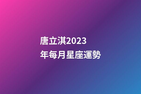 唐立淇2023年每月星座運勢-第1張-星座運勢-玄機派