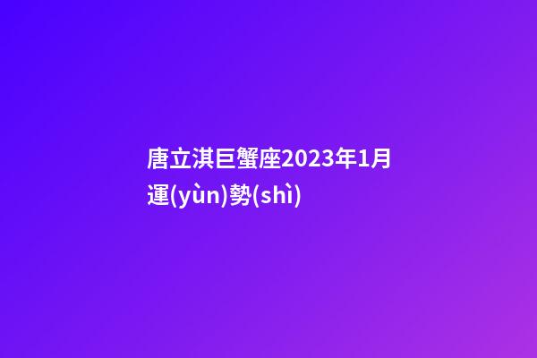 唐立淇巨蟹座2023年1月運(yùn)勢(shì)-第1張-星座運(yùn)勢(shì)-玄機(jī)派