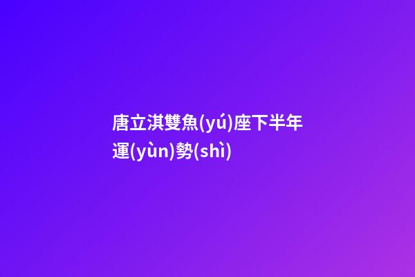 唐立淇雙魚(yú)座下半年運(yùn)勢(shì)-第1張-星座運(yùn)勢(shì)-玄機(jī)派