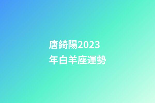 唐綺陽2023年白羊座運勢-第1張-星座運勢-玄機派