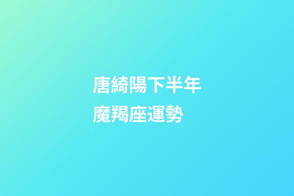 唐綺陽下半年魔羯座運勢-第1張-星座運勢-玄機派