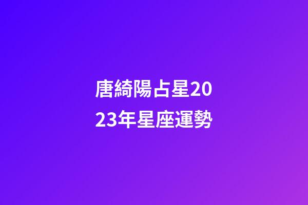 唐綺陽占星2023年星座運勢-第1張-星座運勢-玄機派