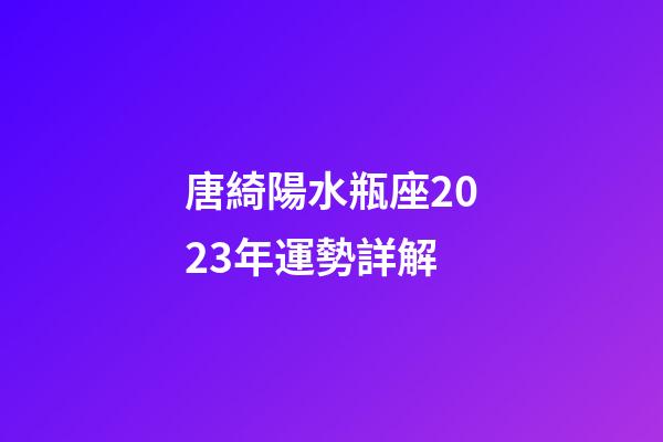 唐綺陽水瓶座2023年運勢詳解-第1張-星座運勢-玄機派
