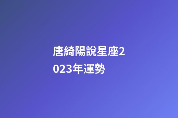 唐綺陽說星座2023年運勢-第1張-星座運勢-玄機派