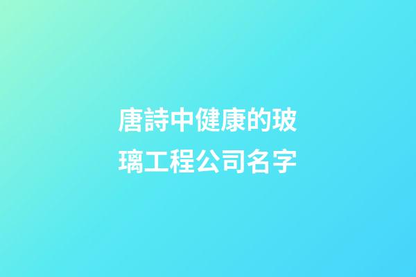 唐詩中健康的玻璃工程公司名字-第1張-公司起名-玄機派