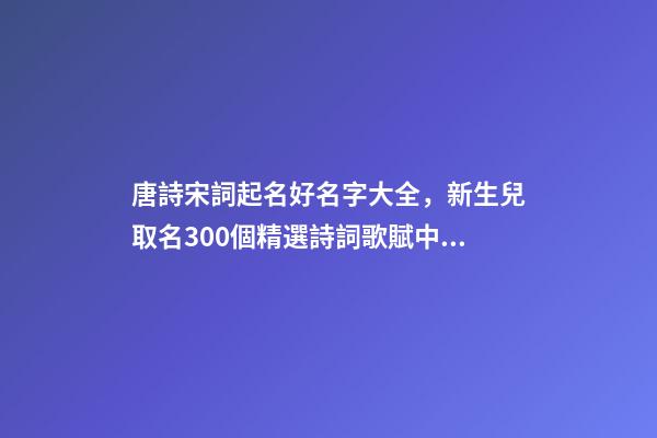 唐詩宋詞起名好名字大全，新生兒取名300個精選詩詞歌賦中的寶寶名-第1張-觀點-玄機派