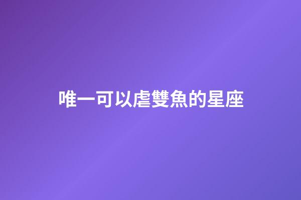 唯一可以虐雙魚的星座（唯一治得住雙魚的星座）-第1張-星座運(yùn)勢-玄機(jī)派