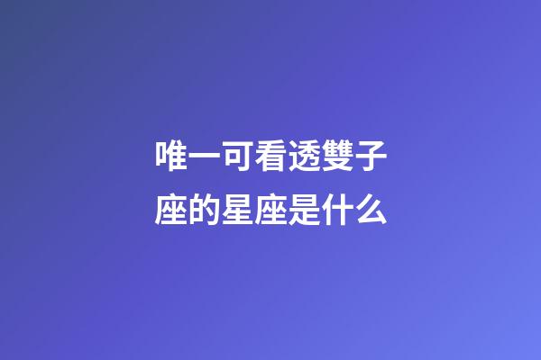 唯一可看透雙子座的星座是什么-第1張-星座運勢-玄機派