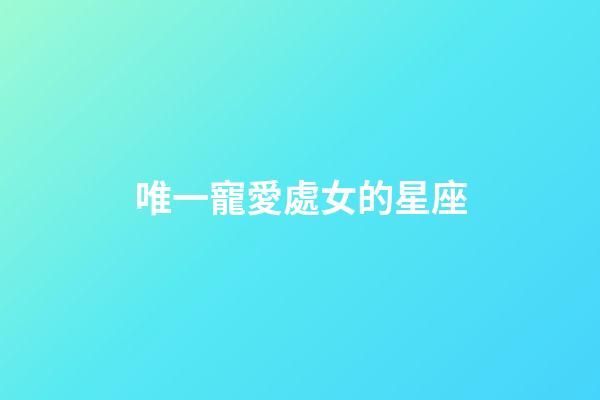 唯一寵愛處女的星座-第1張-星座運(yùn)勢-玄機(jī)派