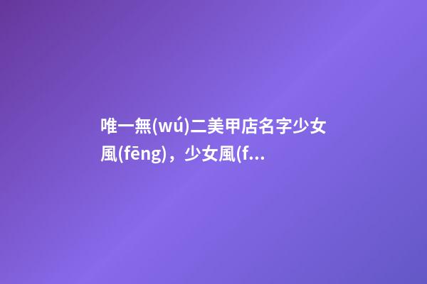 唯一無(wú)二美甲店名字少女風(fēng)，少女風(fēng)十足的美甲店名稱