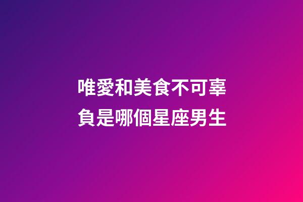 唯愛和美食不可辜負是哪個星座男生-第1張-星座運勢-玄機派