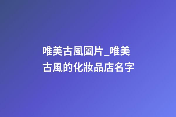 唯美古風圖片_唯美古風的化妝品店名字-第1張-店鋪起名-玄機派