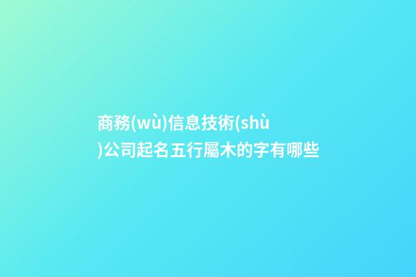 商務(wù)信息技術(shù)公司起名五行屬木的字有哪些-第1張-公司起名-玄機(jī)派