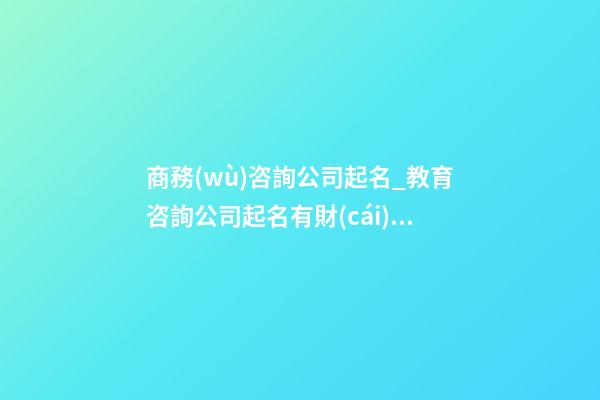 商務(wù)咨詢公司起名_教育咨詢公司起名有財(cái)氣創(chuàng)意