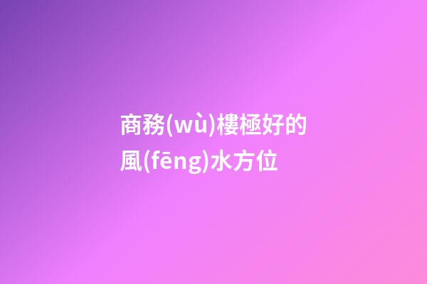 商務(wù)樓極好的風(fēng)水方位