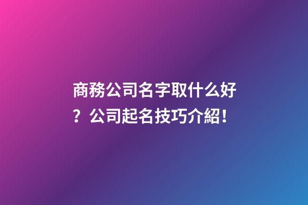 商務公司名字取什么好？公司起名技巧介紹！-第1張-公司起名-玄機派